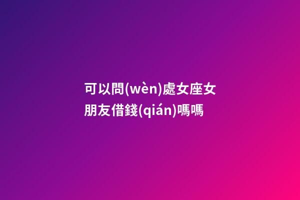 可以問(wèn)處女座女朋友借錢(qián)嗎嗎-第1張-星座運(yùn)勢(shì)-玄機(jī)派