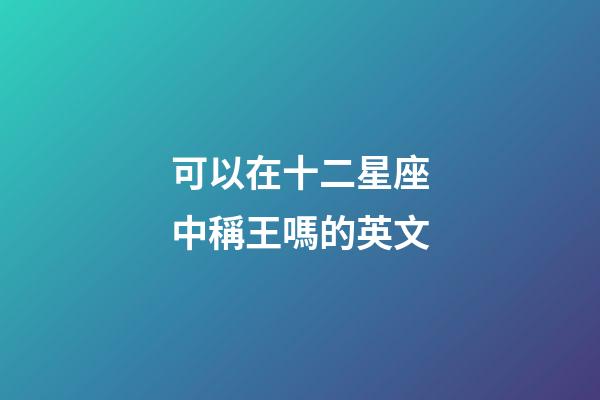 可以在十二星座中稱王嗎的英文-第1張-星座運勢-玄機派