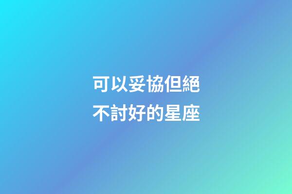 可以妥協但絕不討好的星座-第1張-星座運勢-玄機派