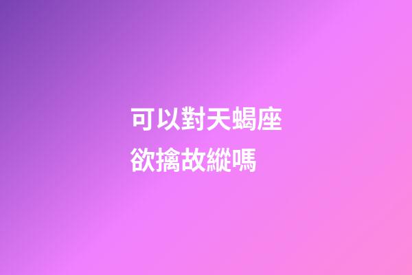 可以對天蝎座欲擒故縱嗎-第1張-星座運勢-玄機派