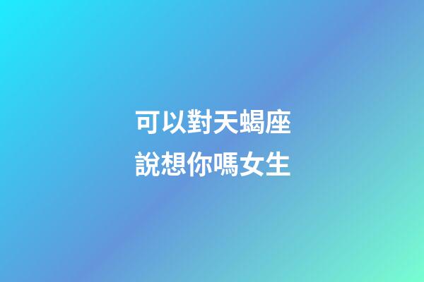 可以對天蝎座說想你嗎女生-第1張-星座運勢-玄機派