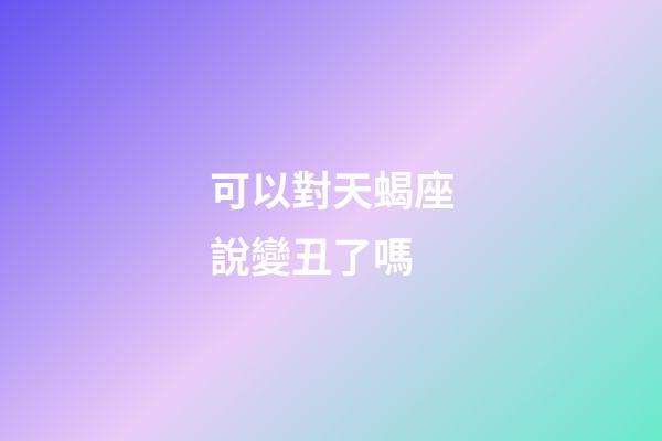 可以對天蝎座說變丑了嗎-第1張-星座運勢-玄機派