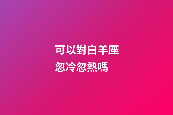 可以對白羊座忽冷忽熱嗎-第1張-星座運勢-玄機派