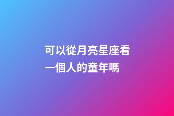 可以從月亮星座看一個人的童年嗎-第1張-星座運勢-玄機派