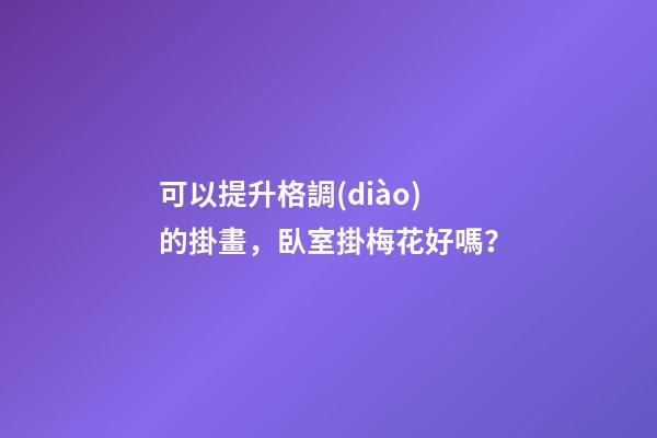 可以提升格調(diào)的掛畫，臥室掛梅花好嗎？