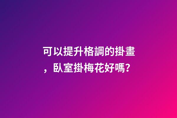 可以提升格調的掛畫，臥室掛梅花好嗎？
