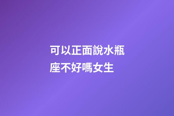 可以正面說水瓶座不好嗎女生-第1張-星座運勢-玄機派