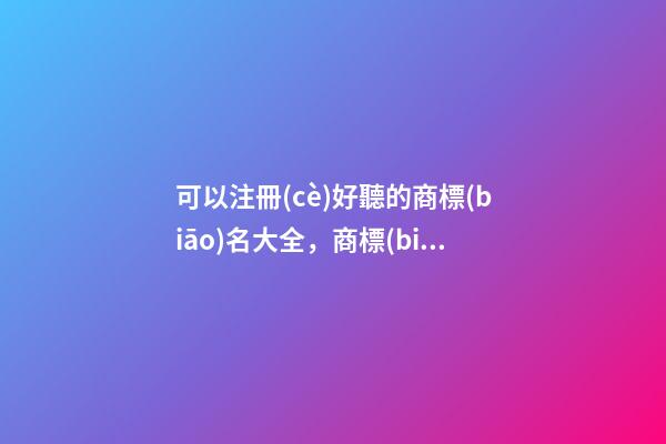 可以注冊(cè)好聽的商標(biāo)名大全，商標(biāo)注冊(cè)起名測試打分-第1張-商標(biāo)起名-玄機(jī)派