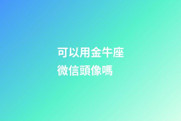 可以用金牛座微信頭像嗎-第1張-星座運勢-玄機派