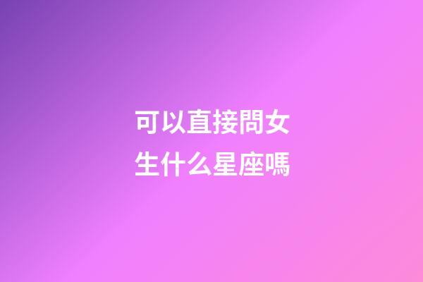 可以直接問女生什么星座嗎-第1張-星座運勢-玄機派