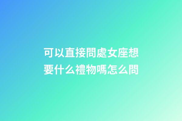 可以直接問處女座想要什么禮物嗎怎么問-第1張-星座運勢-玄機派