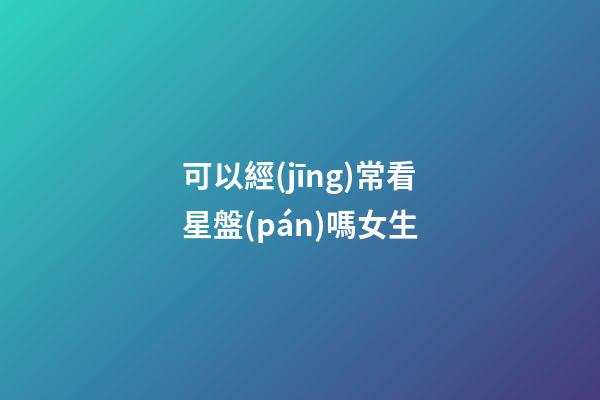 可以經(jīng)常看星盤(pán)嗎女生-第1張-星座運(yùn)勢(shì)-玄機(jī)派