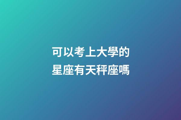 可以考上大學的星座有天秤座嗎-第1張-星座運勢-玄機派
