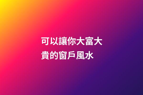 可以讓你大富大貴的窗戶風水