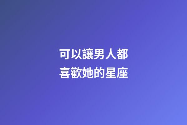 可以讓男人都喜歡她的星座-第1張-星座運勢-玄機派