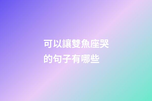 可以讓雙魚座哭的句子有哪些-第1張-星座運勢-玄機派