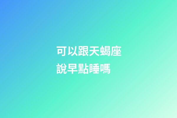 可以跟天蝎座說早點睡嗎-第1張-星座運勢-玄機派