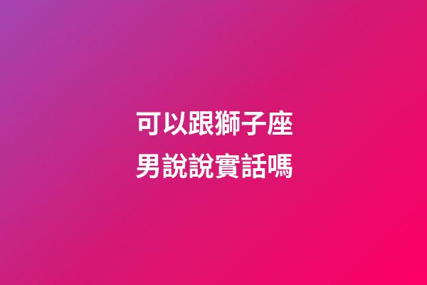 可以跟獅子座男說說實話嗎-第1張-星座運勢-玄機派