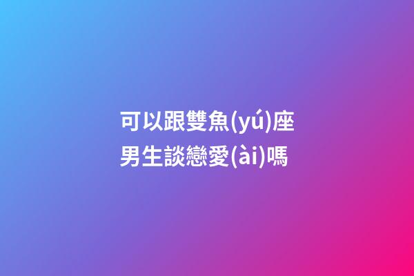 可以跟雙魚(yú)座男生談戀愛(ài)嗎-第1張-星座運(yùn)勢(shì)-玄機(jī)派