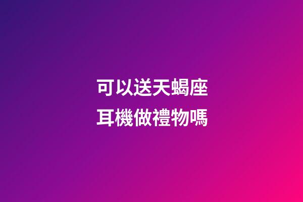 可以送天蝎座耳機做禮物嗎-第1張-星座運勢-玄機派