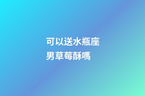 可以送水瓶座男草莓酥嗎-第1張-星座運勢-玄機派