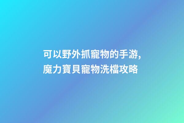 可以野外抓寵物的手游,魔力寶貝寵物洗檔攻略-第1張-觀點-玄機派
