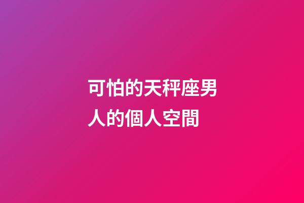 可怕的天秤座男人的個人空間-第1張-星座運勢-玄機派