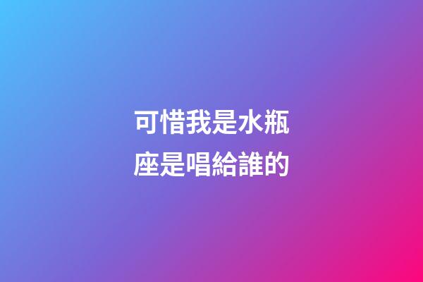 可惜我是水瓶座是唱給誰的-第1張-星座運勢-玄機派