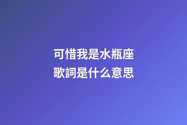 可惜我是水瓶座歌詞是什么意思-第1張-星座運勢-玄機派