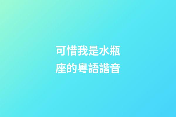 可惜我是水瓶座的粵語諧音