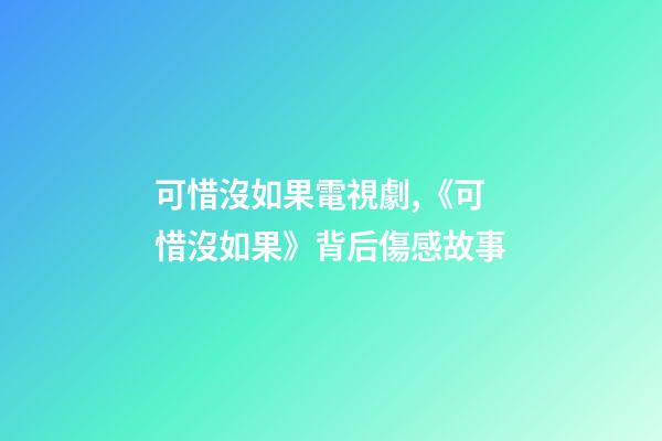 可惜沒如果電視劇,《可惜沒如果》背后傷感故事-第1張-觀點-玄機派