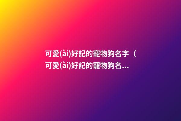 可愛(ài)好記的寵物狗名字（可愛(ài)好記的寵物狗名字大全）