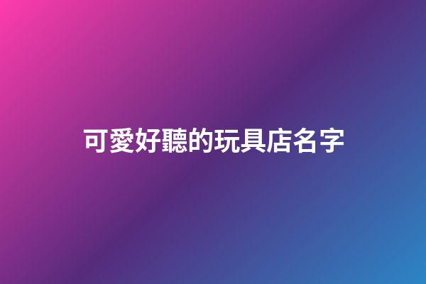 可愛好聽的玩具店名字