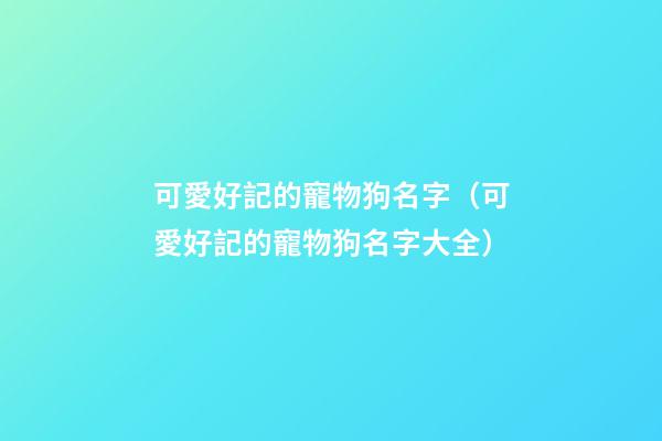 可愛好記的寵物狗名字（可愛好記的寵物狗名字大全）