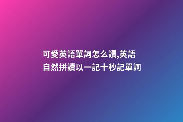 可愛英語單詞怎么讀,英語自然拼讀以一記十秒記單詞(四)-第1張-觀點-玄機派