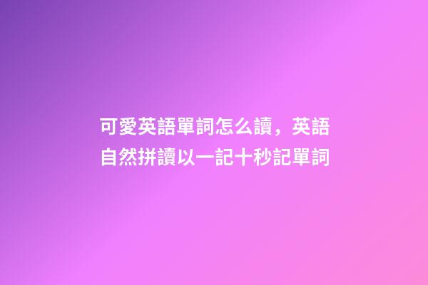 可愛英語單詞怎么讀，英語自然拼讀以一記十秒記單詞(四)-第1張-觀點-玄機派
