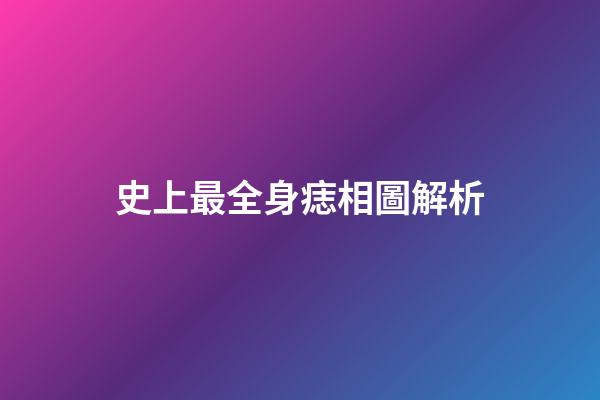 史上最全身痣相圖解析
