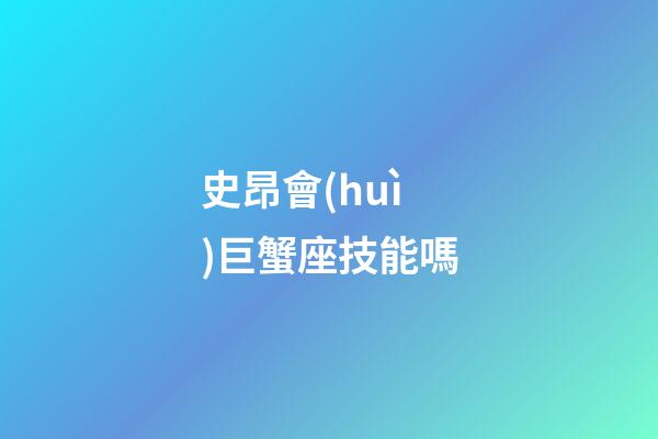 史昂會(huì)巨蟹座技能嗎-第1張-星座運(yùn)勢(shì)-玄機(jī)派
