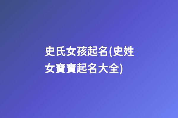 史氏女孩起名(史姓女寶寶起名大全)