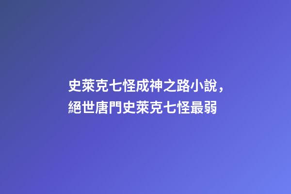 史萊克七怪成神之路小說，絕世唐門史萊克七怪最弱-第1張-觀點-玄機派