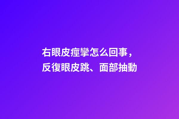 右眼皮痙攣怎么回事，反復眼皮跳、面部抽動-第1張-觀點-玄機派