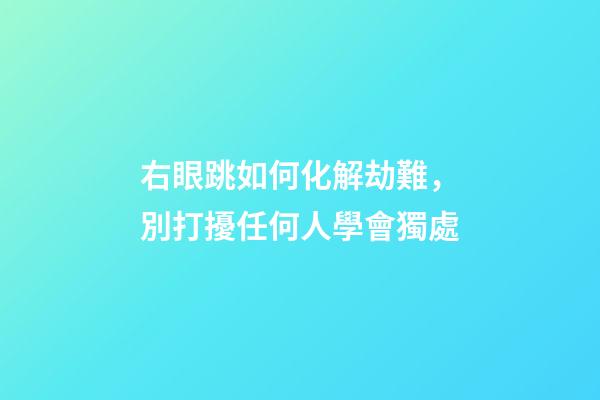 右眼跳如何化解劫難，別打擾任何人學會獨處-第1張-觀點-玄機派