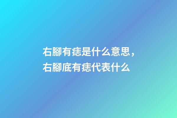 右腳有痣是什么意思，右腳底有痣代表什么