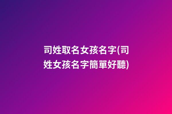 司姓取名女孩名字(司姓女孩名字簡單好聽)