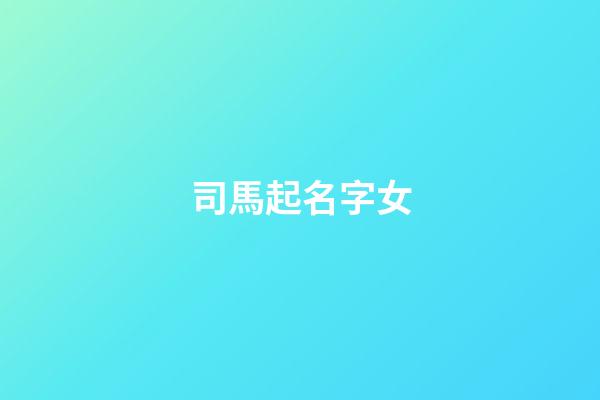 司馬起名字女(司馬起名字女孩)