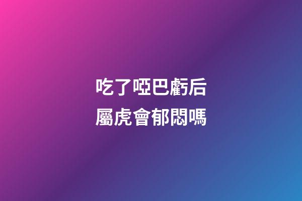 吃了啞巴虧后屬虎會郁悶嗎