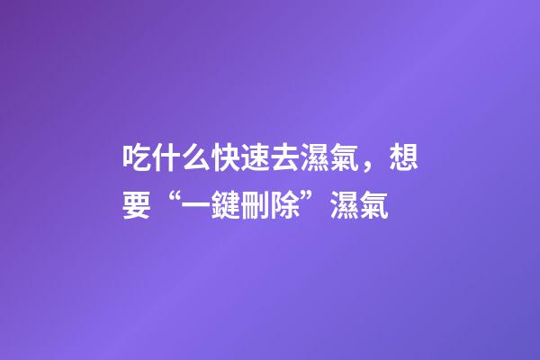 吃什么快速去濕氣，想要“一鍵刪除”濕氣-第1張-觀點(diǎn)-玄機(jī)派