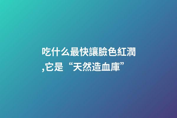 吃什么最快讓臉色紅潤,它是“天然造血庫”-第1張-觀點-玄機派
