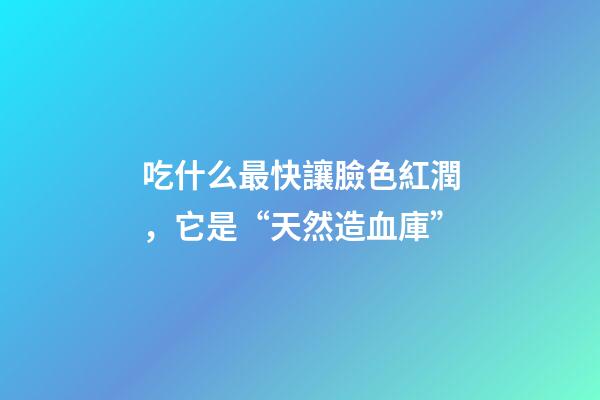 吃什么最快讓臉色紅潤，它是“天然造血庫”-第1張-觀點-玄機派