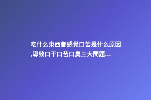 吃什么東西都感覺口苦是什么原因,導致口干口苦口臭三大問題的原因是什么-第1張-觀點-玄機派
